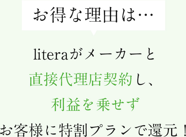 お得な理由は…literaがメーカーと直接代理店契約し、利益を乗せずお客様に特割プランで還元！